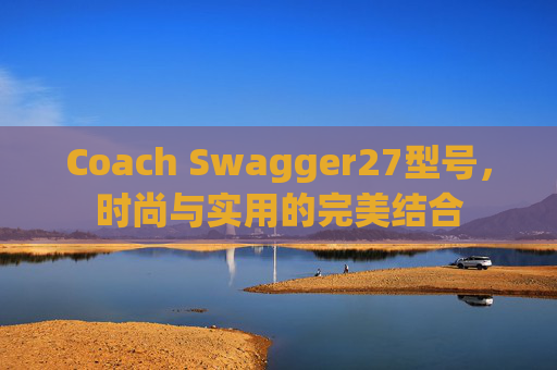 Coach Swagger27型号，时尚与实用的完美结合