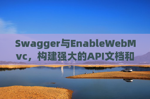 Swagger与EnableWebMvc，构建强大的API文档和Web服务